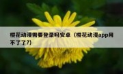 樱花动漫需要登录吗安卓（樱花动漫app用不了了?）