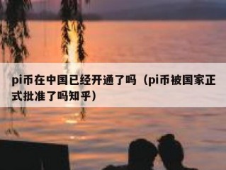 pi币在中国已经开通了吗（pi币被国家正式批准了吗知乎）