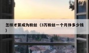 怎样才算成为粉丝（3万粉丝一个月挣多少钱）