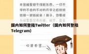 国内如何登陆Twitter（国内如何登陆Telegram）