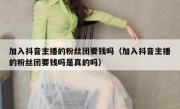 加入抖音主播的粉丝团要钱吗（加入抖音主播的粉丝团要钱吗是真的吗）