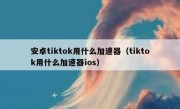 安卓tiktok用什么加速器（tiktok用什么加速器ios）