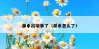 派币出啥事了（派币怎么了）