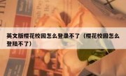 英文版樱花校园怎么登录不了（樱花校园怎么登陆不了）