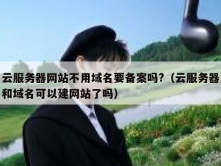 云服务器网站不用域名要备案吗?（云服务器和域名可以建网站了吗）