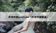 外评中国youtube（外评中国歌曲）