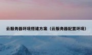 云服务器环境搭建方案（云服务器配置环境）
