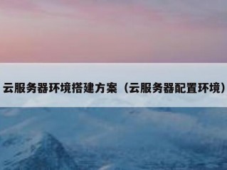 云服务器环境搭建方案（云服务器配置环境）