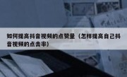 如何提高抖音视频的点赞量（怎样提高自己抖音视频的点击率）