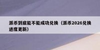 派币到底能不能成功兑换（派币2026兑换进度更新）