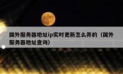 国外服务器地址ip实时更新怎么弄的（国外服务器地址查询）