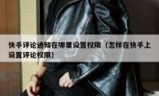 快手评论通知在哪里设置权限（怎样在快手上设置评论权限）