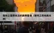 推特上值得关注的画师是谁（推特上的绘画大神）