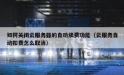 如何关闭云服务器的自动续费功能（云服务自动扣费怎么取消）