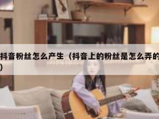抖音粉丝怎么产生（抖音上的粉丝是怎么弄的）