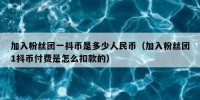 加入粉丝团一抖币是多少人民币（加入粉丝团1抖币付费是怎么扣款的）
