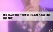 抖音加入粉丝团在哪找到（抖音加入粉丝团在哪找到呢）