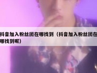 抖音加入粉丝团在哪找到（抖音加入粉丝团在哪找到呢）