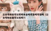 公众号粉丝可以买吗安全吗可靠吗可信吗（公众号粉丝量可以买吗?）
