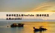 安卓手机怎么用YouTube（安卓手机怎么用airpods）