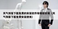 天气预报下载免费的安装软件有哪些好用（天气预报下载免费安装使用）