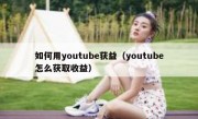 如何用youtube获益（youtube怎么获取收益）