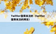 Twitter值得关注的（twitter值得关注的博主）