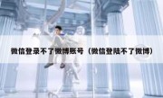 微信登录不了微博账号（微信登陆不了微博）