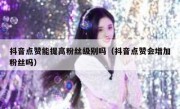 抖音点赞能提高粉丝级别吗（抖音点赞会增加粉丝吗）