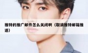 推特的推广邮件怎么关闭啊（取消推特邮箱推送）