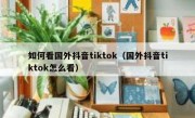如何看国外抖音tiktok（国外抖音tiktok怎么看）