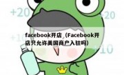 facebook开店（Facebook开店只允许美国商户入驻吗）