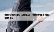 樱桃短视频的vip兑换码（樱桃视频兑换码不可用）