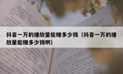 抖音一万的播放量能赚多少钱（抖音一万的播放量能赚多少钱啊）