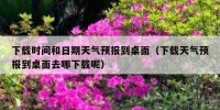 下载时间和日期天气预报到桌面（下载天气预报到桌面去哪下载呢）