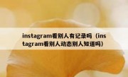 instagram看别人有记录吗（instagram看别人动态别人知道吗）