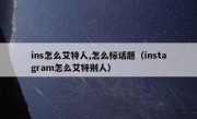 ins怎么艾特人,怎么标话题（instagram怎么艾特别人）