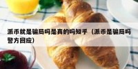派币就是骗局吗是真的吗知乎（派币是骗局吗警方回应）