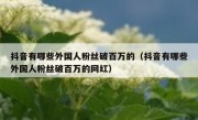 抖音有哪些外国人粉丝破百万的（抖音有哪些外国人粉丝破百万的网红）