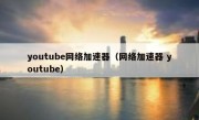 youtube网络加速器（网络加速器 youtube）