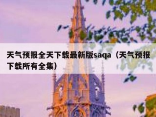 天气预报全天下载最新版saqa（天气预报下载所有全集）