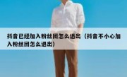 抖音已经加入粉丝团怎么退出（抖音不小心加入粉丝团怎么退出）