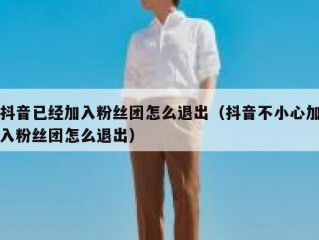 抖音已经加入粉丝团怎么退出（抖音不小心加入粉丝团怎么退出）