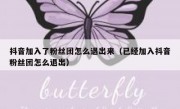抖音加入了粉丝团怎么退出来（已经加入抖音粉丝团怎么退出）