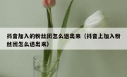 抖音加入的粉丝团怎么退出来（抖音上加入粉丝团怎么退出来）