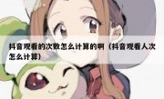 抖音观看的次数怎么计算的啊（抖音观看人次怎么计算）