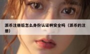 派币注册后怎么身份认证啊安全吗（派币的注册）