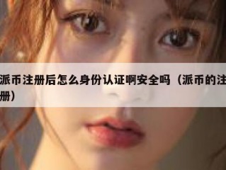 派币注册后怎么身份认证啊安全吗（派币的注册）