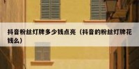 抖音粉丝灯牌多少钱点亮（抖音的粉丝灯牌花钱么）