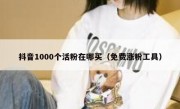 抖音1000个活粉在哪买（免费涨粉工具）